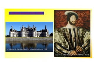 1. XVIe siècle, la naissance de l'Etat moderne.
François Ier (1515-1547) peint vers 1530 par Clouet.
Le château de Chambord dont les travaux débutent en 1519.
 