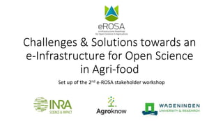 Challenges & Solutions towards an
e-Infrastructure for Open Science
in Agri-food
Set up of the 2nd e-ROSA stakeholder workshop
 