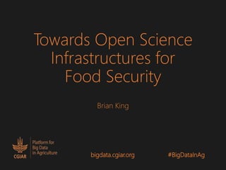 Towards Open Science
Infrastructures for
Food Security
Brian King
#BigDataInAgbigdata.cgiar.org
 