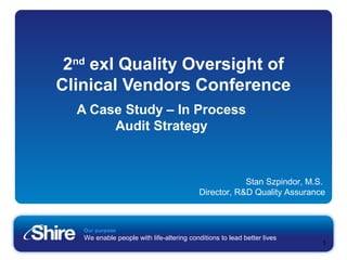 Our purpose
We enable people with life-altering conditions to lead better lives
1
2nd
exl Quality Oversight of
Clinical Vendors Conference
A Case Study – In Process
Audit Strategy
Stan Szpindor, M.S.
Director, R&D Quality Assurance
 