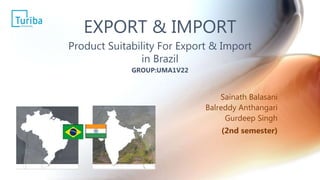Sainath Balasani
Balreddy Anthangari
Gurdeep Singh
(2nd semester)
EXPORT & IMPORT
Product Suitability For Export & Import
in Brazil
GROUP:UMA1V22
 