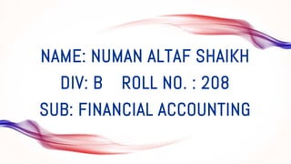 NAME: NUMAN ALTAF SHAIKH
DIV: B ROLL NO. : 208
SUB: FINANCIAL ACCOUNTING
 