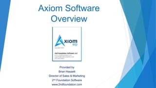 Axiom Software
Overview
Provided by
Brian Hassett
Director of Sales & Marketing
2nd Foundation Software
www.2ndfoundation.com
 