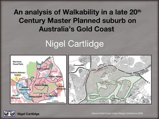 An analysis of Walkability in a late 20 th  Century Master Planned suburb on Australia’s Gold Coast   Nigel Cartlidge Nigel Cartlidge Second Gold Coast Urban Design Conference 2009 