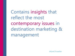 Contains insights that
reflect the most
contemporary issues in
destination marketing &
management
@GenCTraveller
 