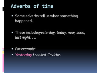 Adverbs of time Some adverbs tell us when something happened. These include:yesterday, today, now, soon, last night. . ..  For example: YesterdayI cooked Ceviche. 