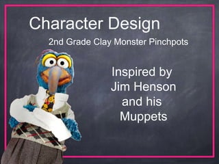 2nd Grade Clay Monster Pinchpots
Character Design
Inspired by
Jim Henson
and his
Muppets
 