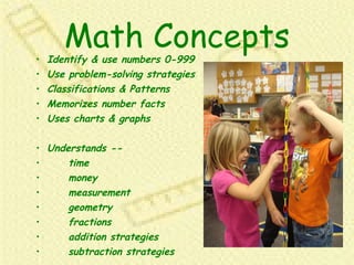 Math Concepts Identify & use numbers 0-999 Use problem-solving strategies Classifications & Patterns Memorizes number facts Uses charts & graphs Understands --  time money  measurement geometry  fractions addition strategies subtraction strategies  