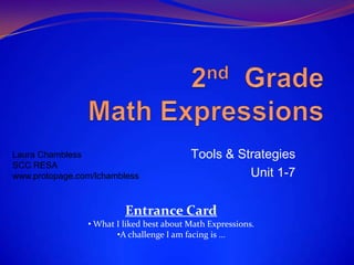 2nd  Grade Math Expressions,[object Object],Tools & Strategies,[object Object],Unit 1-7,[object Object],Laura Chambless,[object Object],SCC RESA,[object Object],www.protopage.com/lchambless,[object Object],Entrance Card ,[object Object],[object Object]
