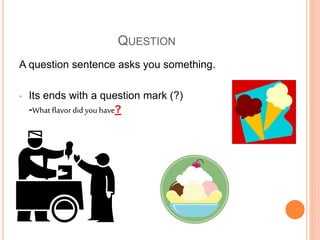 QUESTION
A question sentence asks you something.
• Its ends with a question mark (?)
-What flavor did you have?