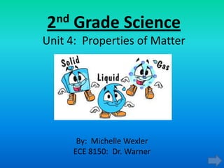 2nd   Grade Science
Unit 4: Properties of Matter




       By: Michelle Wexler
      ECE 8150: Dr. Warner
 