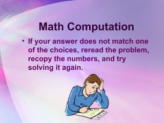 Math Computation
• If your answer does not match one
  of the choices, reread the problem,
  recopy the numbers, and try
  solving it again.
 