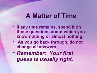 A Matter of Time
• If any time remains, spend it on
  those questions about which you
  know nothing or almost nothing.
• As you go back through, do not
  change all answers.
• Remember: Your first
  guess is usually right.
 