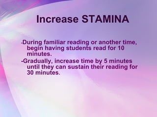 Increase STAMINA

-During  familiar reading or another time,
  begin having students read for 10
  minutes.
-Gradually, increase time by 5 minutes
  until they can sustain their reading for
  30 minutes.
 