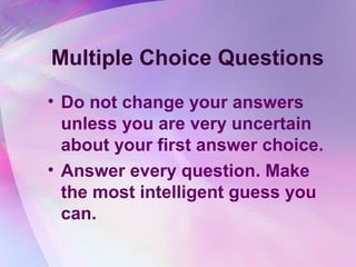 Multiple Choice Questions
• Do not change your answers
  unless you are very uncertain
  about your first answer choice.
• Answer every question. Make
  the most intelligent guess you
  can.
 