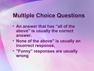 Multiple Choice Questions
• An answer that has “all of the
  above” is usually the correct
  answer.
• None of the above" is usually an
  incorrect response,
• "Funny" responses are usually
  wrong
 