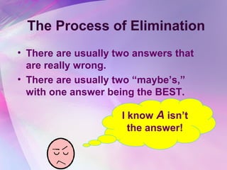 The Process of Elimination
• There are usually two answers that
  are really wrong.
• There are usually two “maybe’s,”
  with one answer being the BEST.

                     I know A isn’t
                       the answer!
 