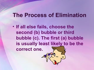 The Process of Elimination
• If all else fails, choose the
  second (b) bubble or third
  bubble (c). The first (a) bubble
  is usually least likely to be the
  correct one.
 