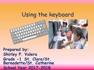Using the keyboard
Prepared by:
Shirley P. Valera
Grade -1 St. Clare/St.
Bernadette/St. Catherine
School Year 2017-2018
 