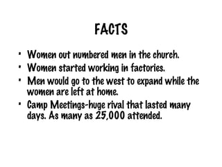 FACTS Women out numbered men in the church. Women started working in factories. Men would go to the west to expand while the women are left at home. Camp Meetings-huge rival that lasted many days. As many as 25,000 attended. 