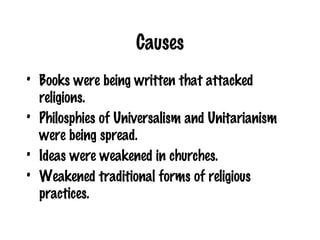 Causes Books were being written that attacked religions. Philosphies of Universalism and Unitarianism were being spread.  Ideas were weakened in churches. Weakened traditional forms of religious practices. 