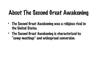 About The Second Great Awakening The Second Great Awakening was a religious rival in the United States.  The Second Great Awakening is characterized by “camp meetings” and widespread conversion.  