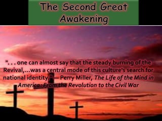 The Second Great Awakening &quot;. . . one can almost say that the steady burning of the Revival,…was a central mode of this culture&apos;s search for national identity.&quot; — Perry Miller, The Life of the Mind in America: From the Revolution to the Civil War 