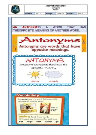 International School
                             Cartagena
                                 CLASE

      Versión   00-12   Código      FO-DC-01   Página   3 de 9




AN   ANTONYM:IS  A   WORD    THAT   HAS
THEOPPOSITE MEANING OF ANOTHER WORD.
 