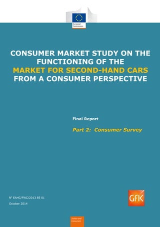 1
No
EAHC/FWC/2013 85 01
October 2014
CONSUMER MARKET STUDY ON THE
FUNCTIONING OF THE
MARKET FOR SECOND-HAND CARS
FROM A CONSUMER PERSPECTIVE
Final Report
Part 2: Consumer Survey
Justice and
Consumers
 