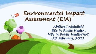 Environmental Impact
Assessment (EIA)
Abdiwali Abdullahi
BSc in Public Health,
MSc in Public Health(HM)
20 February, 2021
 
