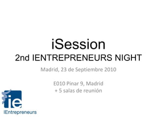 iSession2nd IENTREPRENEURS NIGHT Madrid, 23 de Septiembre 2010 E010 Pinar 9, Madrid + 5 salas de reunión 