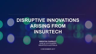 Brenton Charnley, Insurtech Australia
DISRUPTIVE INNOVATIONS
ARISING FROM
INSURTECH
BRENTON CHARNLEY
LEAD & CO-FOUNDER
INSURTECH AUSTRALIA
5 DECEMBER 2017
 