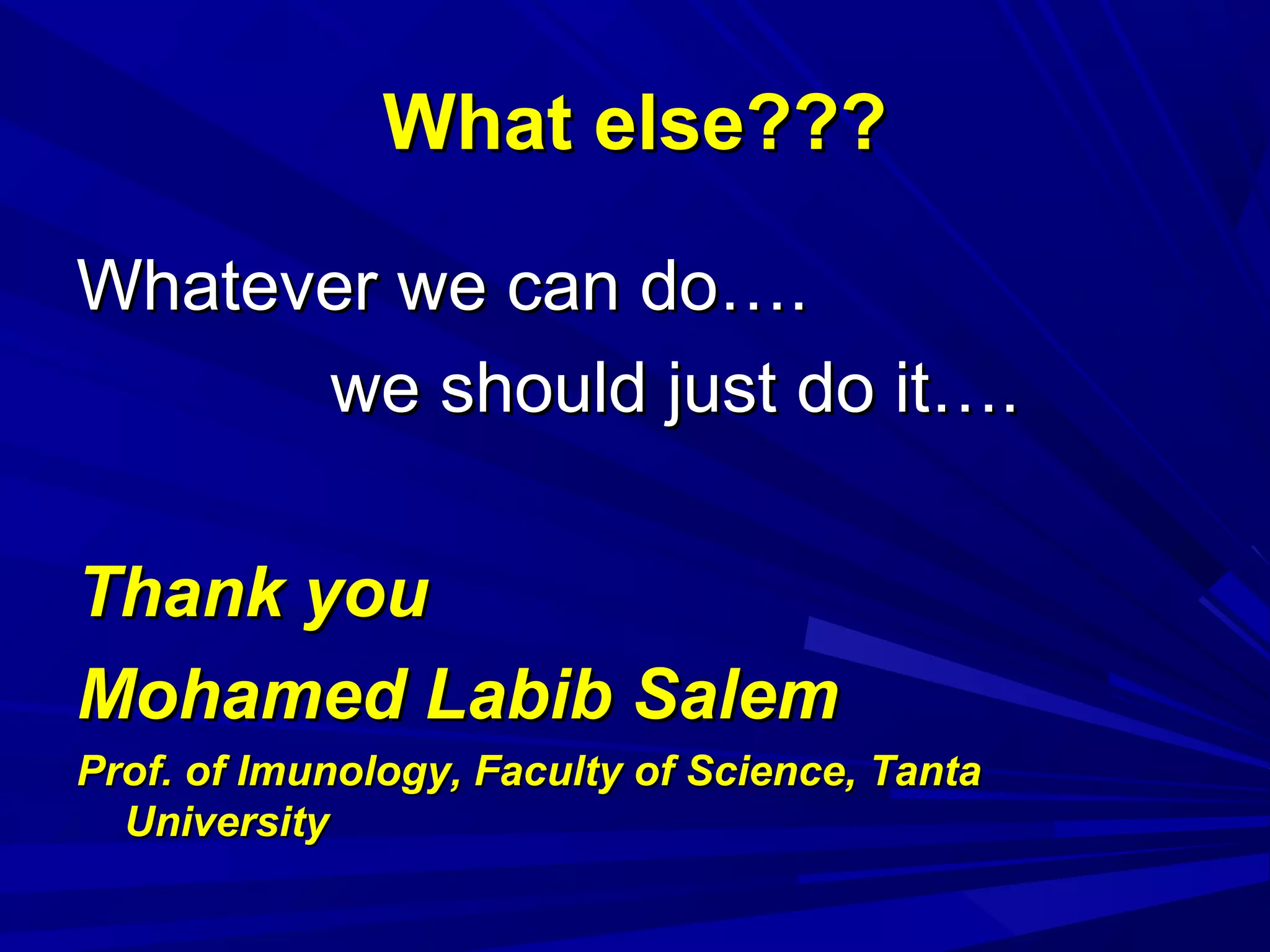 What else???What else???
Whatever we can do….Whatever we can do….
we should just do it….we should just do it….
Thank youThank you
Mohamed Labib SalemMohamed Labib Salem
Prof. of Imunology, Faculty of Science, TantaProf. of Imunology, Faculty of Science, Tanta
UniversityUniversity
 