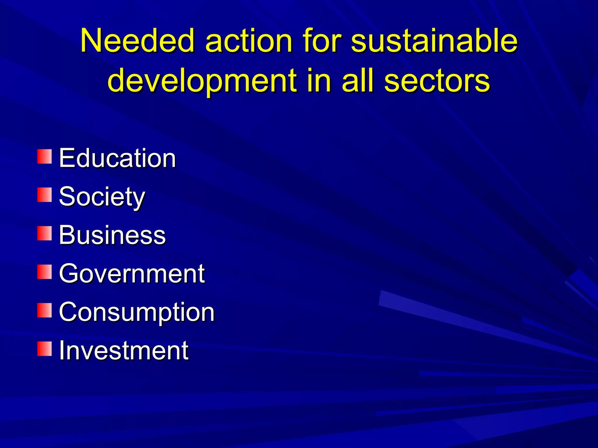 Needed action for sustainableNeeded action for sustainable
development in all sectorsdevelopment in all sectors
EducationEducation
SocietySociety
BusinessBusiness
GovernmentGovernment
ConsumptionConsumption
InvestmentInvestment
 