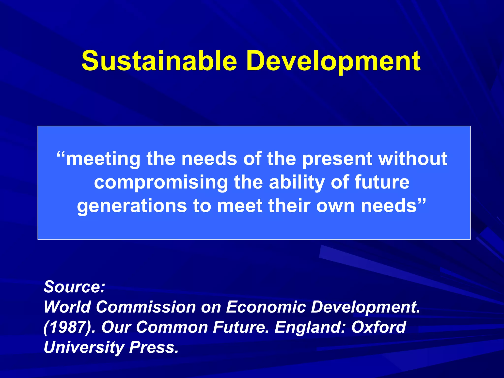 Sustainable Development
Source:
World Commission on Economic Development.
(1987). Our Common Future. England: Oxford
University Press.
“meeting the needs of the present without
compromising the ability of future
generations to meet their own needs”
 