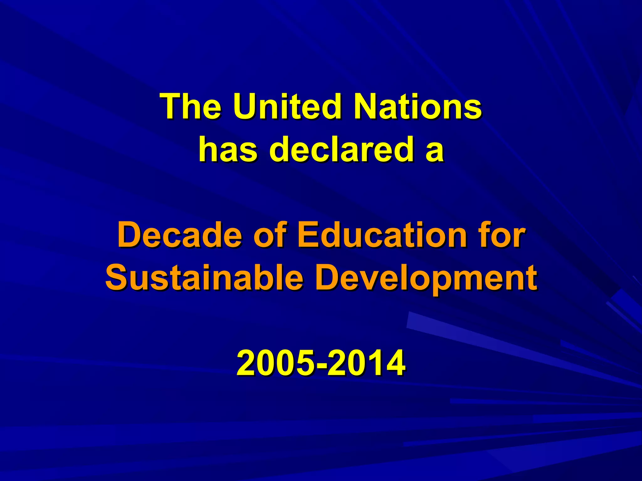 The United NationsThe United Nations
has declared ahas declared a
Decade of Education forDecade of Education for
Sustainable DevelopmentSustainable Development
2005-20142005-2014
 