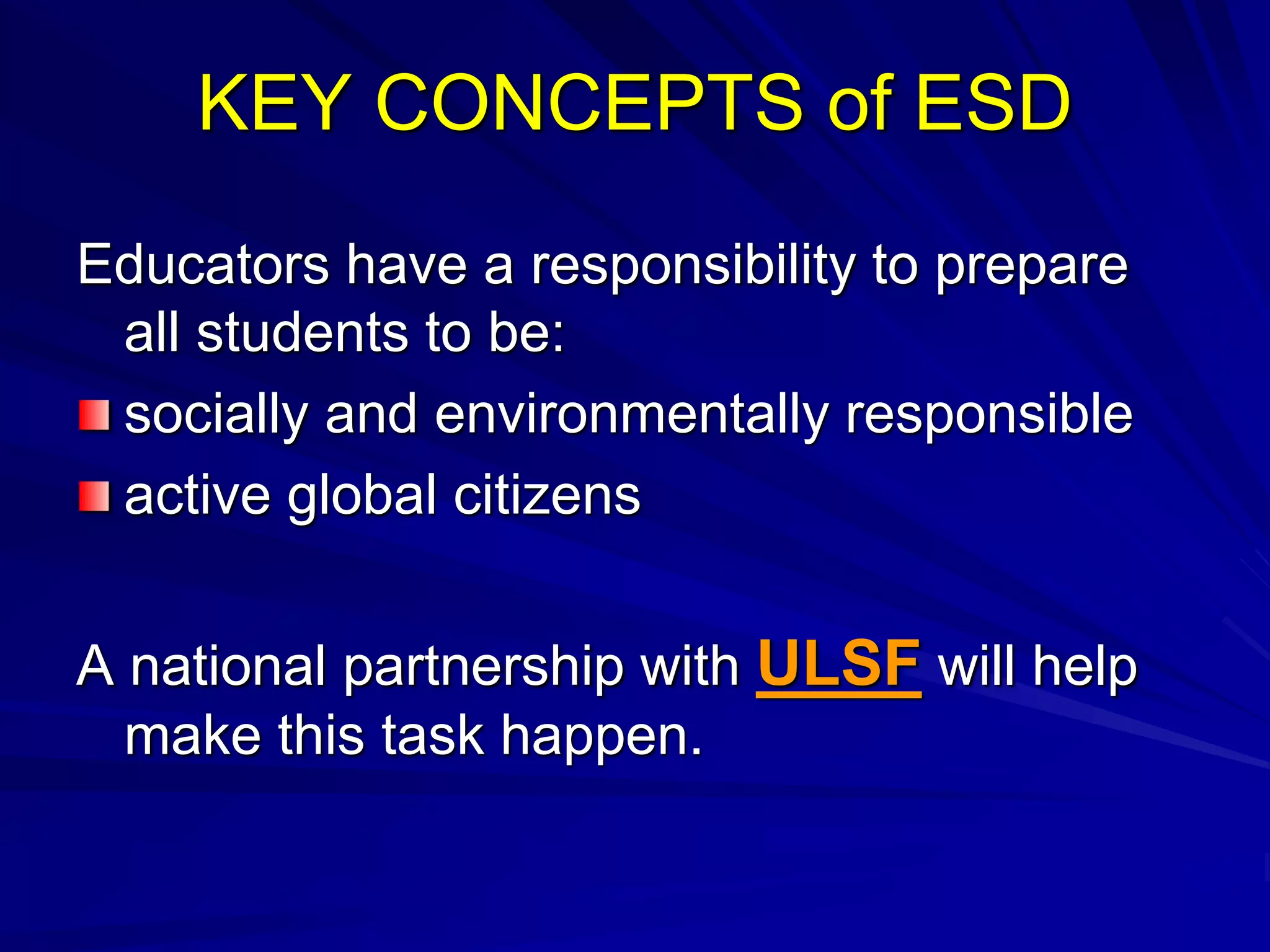 KEY CONCEPTS of ESD
Educators have a responsibility to prepare
all students to be:
socially and environmentally responsible
active global citizens
A national partnership with ULSF will help
make this task happen.
 