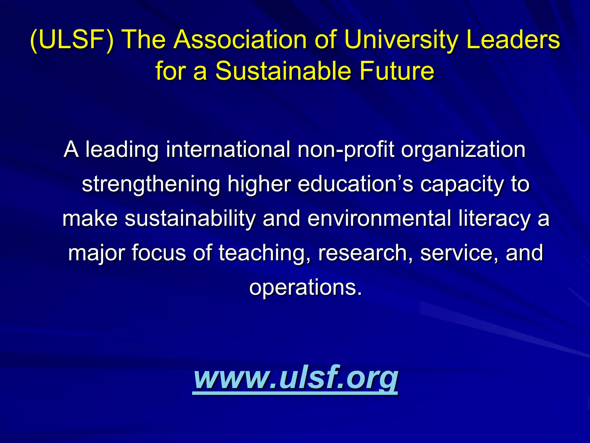 (ULSF) The Association of University Leaders
for a Sustainable Future
A leading international non-profit organization
strengthening higher education’s capacity to
make sustainability and environmental literacy a
major focus of teaching, research, service, and
operations.
www.ulsf.org
 