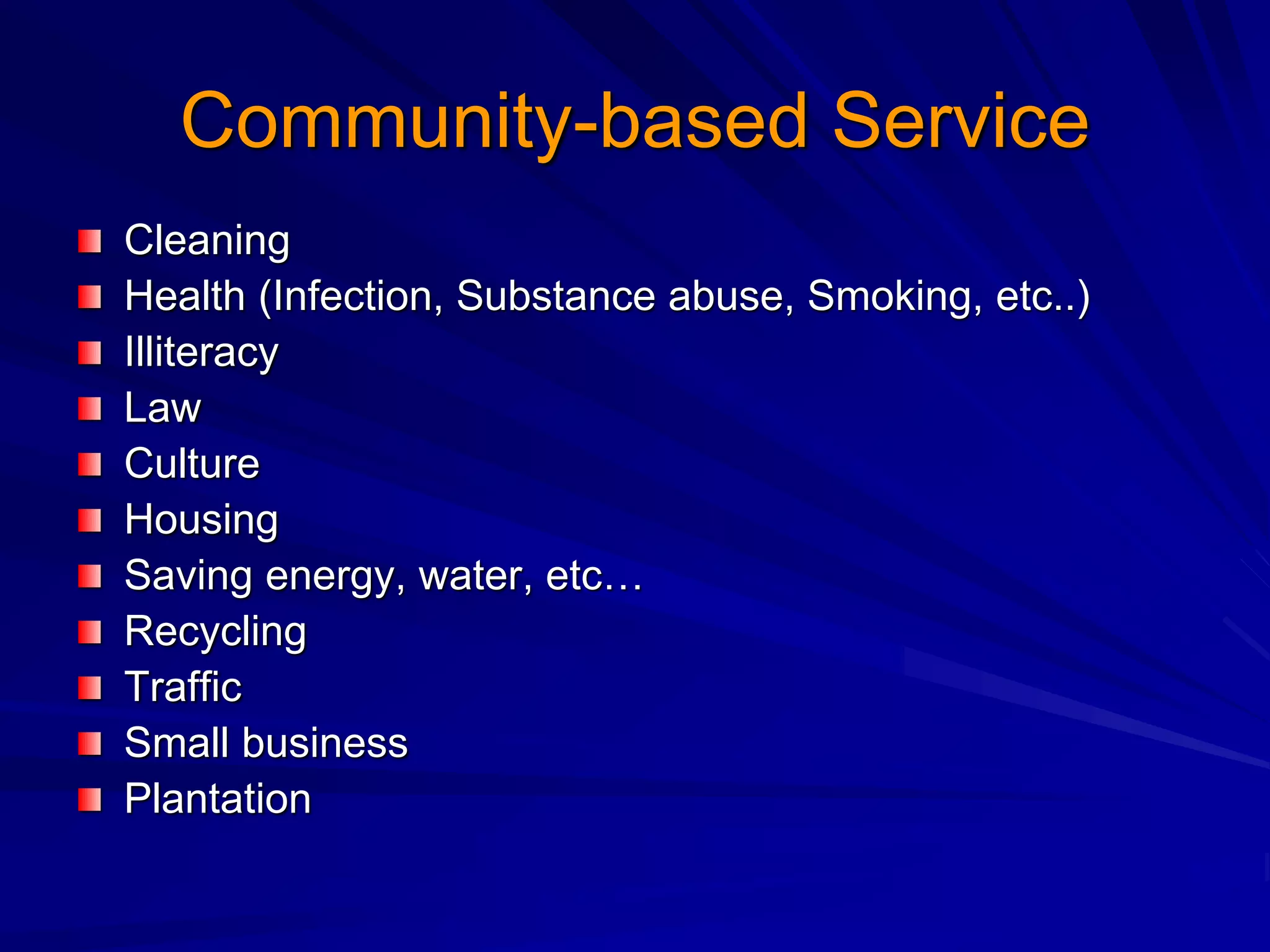 Community-based Service
Cleaning
Health (Infection, Substance abuse, Smoking, etc..)
Illiteracy
Law
Culture
Housing
Saving energy, water, etc…
Recycling
Traffic
Small business
Plantation
 