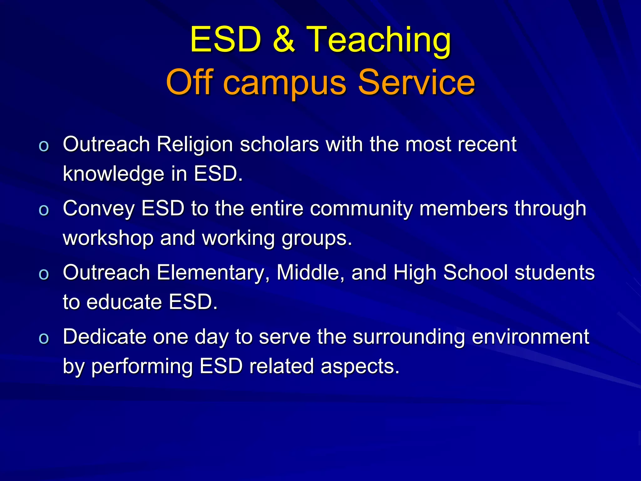 ESD & Teaching
Off campus Service
o Outreach Religion scholars with the most recent
knowledge in ESD.
o Convey ESD to the entire community members through
workshop and working groups.
o Outreach Elementary, Middle, and High School students
to educate ESD.
o Dedicate one day to serve the surrounding environment
by performing ESD related aspects.
 