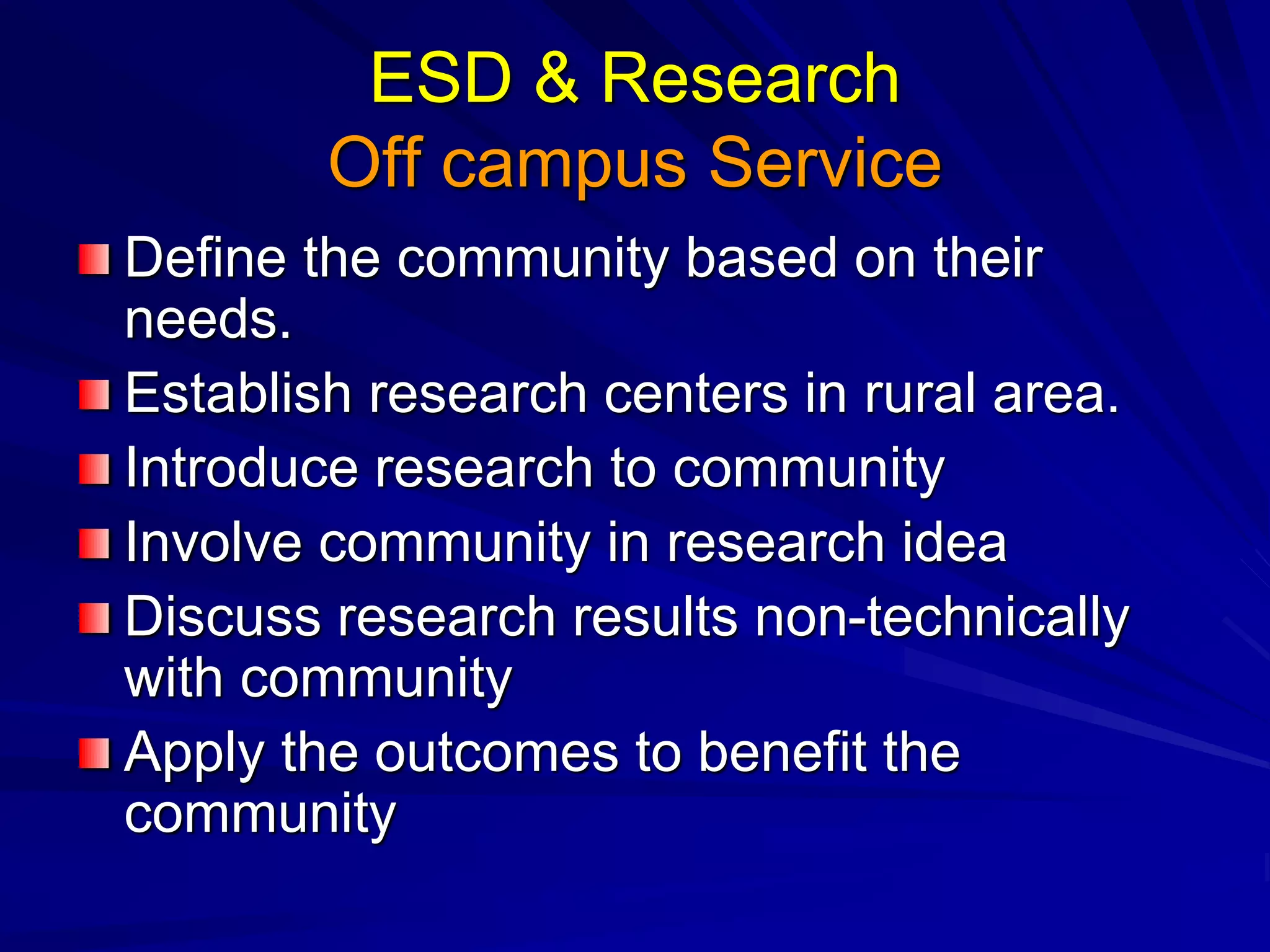ESD & Research
Off campus Service
Define the community based on their
needs.
Establish research centers in rural area.
Introduce research to community
Involve community in research idea
Discuss research results non-technically
with community
Apply the outcomes to benefit the
community
 