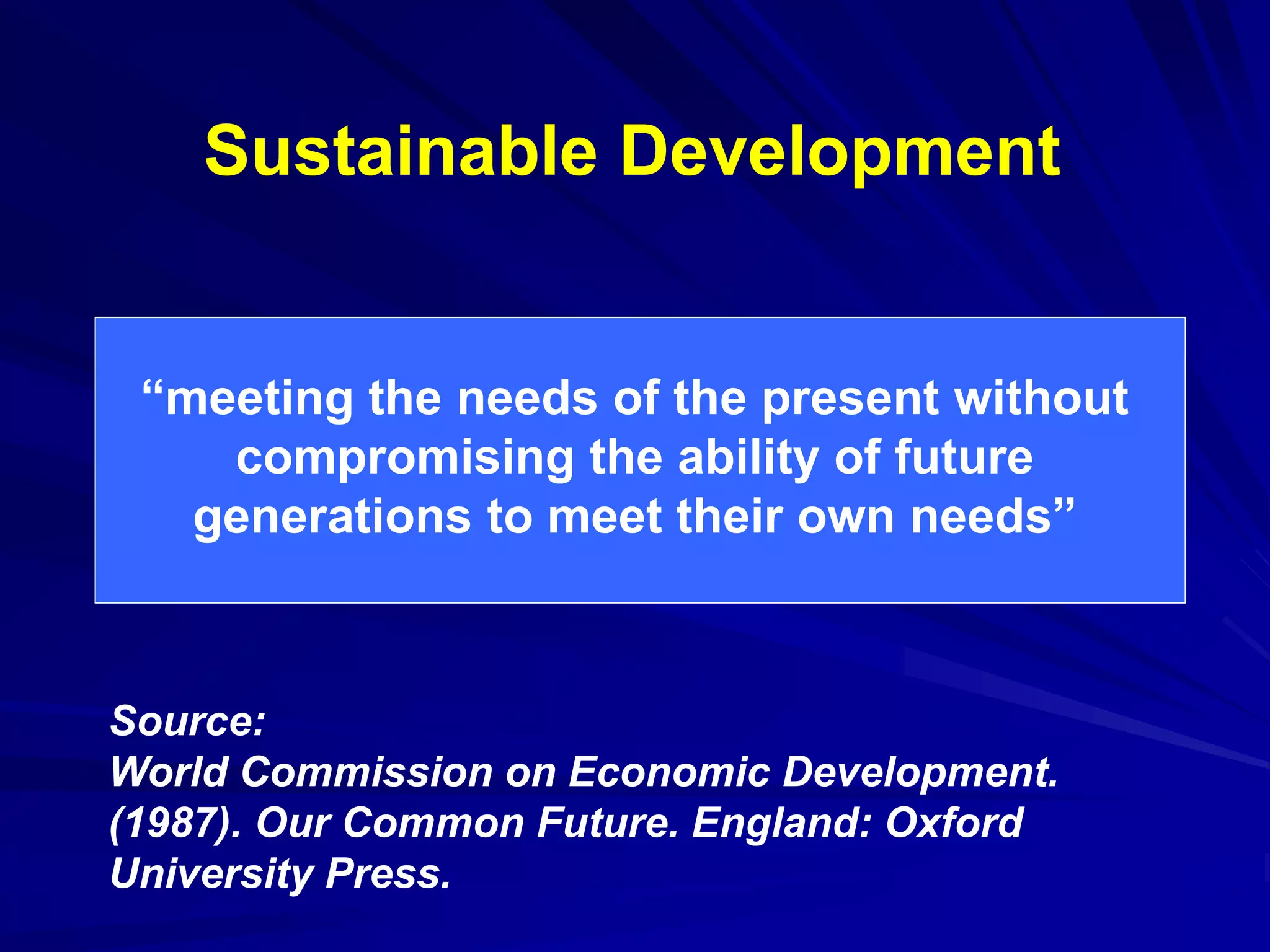 Sustainable Development
Source:
World Commission on Economic Development.
(1987). Our Common Future. England: Oxford
University Press.
“meeting the needs of the present without
compromising the ability of future
generations to meet their own needs”
 