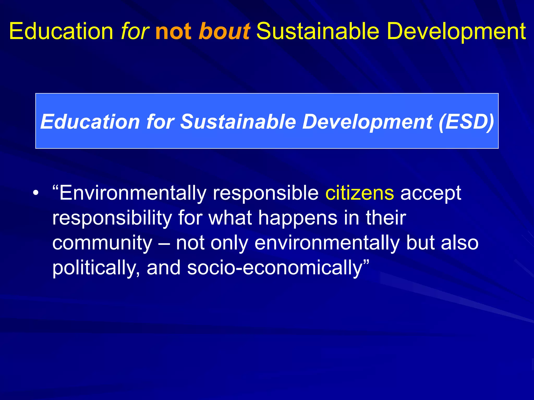 • “Environmentally responsible citizens accept
responsibility for what happens in their
community – not only environmentally but also
politically, and socio-economically”
Education for not bout Sustainable Development
Education for Sustainable Development (ESD)
 