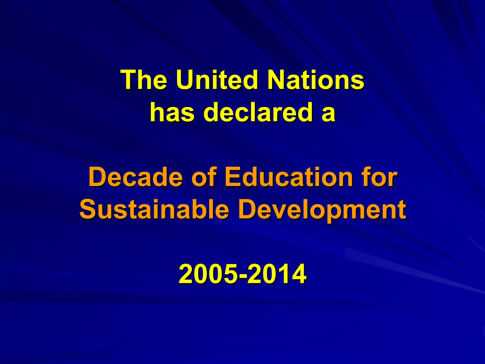 The United Nations
has declared a
Decade of Education for
Sustainable Development
2005-2014
 
