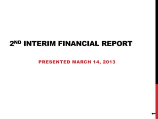 2ND INTERIM FINANCIAL REPORT

      PRESENTED MARCH 14, 2013




                                 1
 