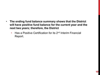 • The ending fund balance summary shows that the District
  will have positive fund balance for the current year and the
  next two years; therefore, the District
   • Has a Positive Certification for its 2nd Interim Financial
     Report.




                                                                  6
 
