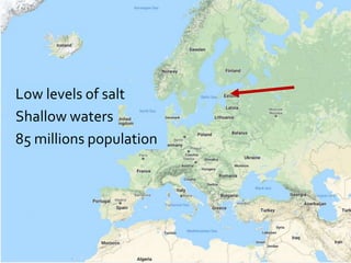 Low levels of salt
Shallow waters
85 millions population
 