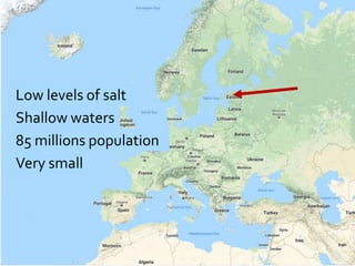 Low levels of salt
Shallow waters
85 millions population
Very small
 