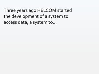 Three years ago HELCOM started
the development of a system to
access data, a system to...
 