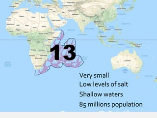 13
Very small
Low levels of salt
Shallow waters
85 millions population
 